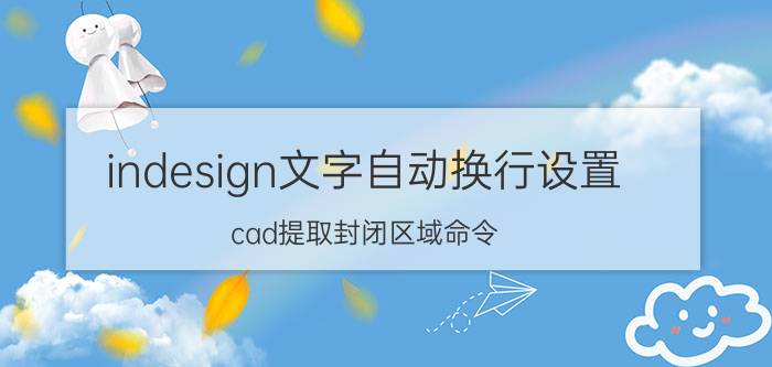 indesign文字自动换行设置 cad提取封闭区域命令？